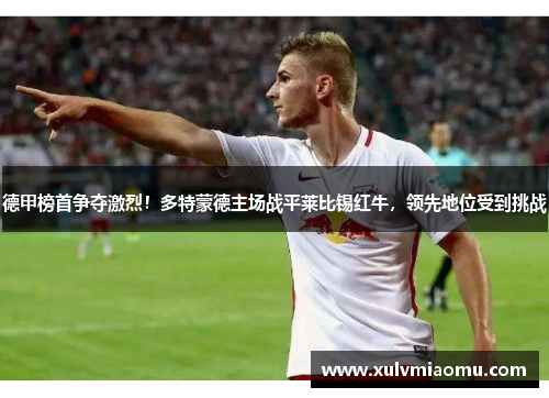 德甲榜首争夺激烈！多特蒙德主场战平莱比锡红牛，领先地位受到挑战