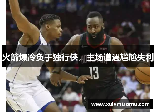 火箭爆冷负于独行侠，主场遭遇尴尬失利