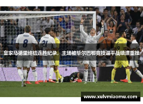 皇家马德里终结连胜纪录，主场被毕尔巴鄂竞技逼平战绩遭重挫