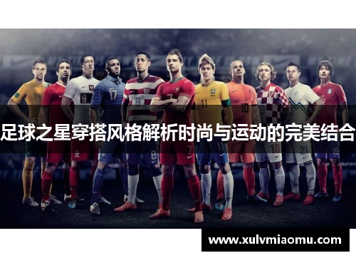 足球之星穿搭风格解析时尚与运动的完美结合