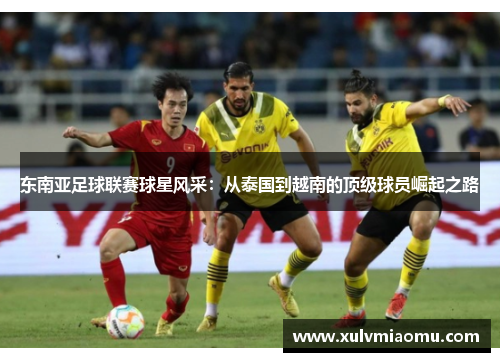 东南亚足球联赛球星风采：从泰国到越南的顶级球员崛起之路