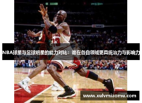 NBA球星与足球明星的能力对比：谁在各自领域更具统治力与影响力