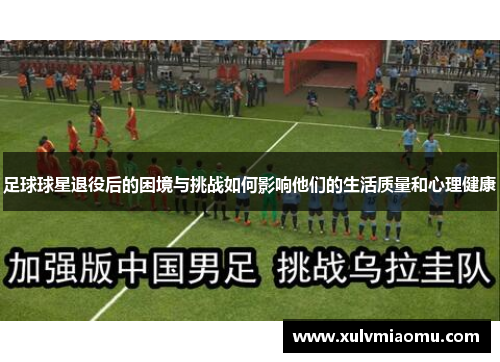 足球球星退役后的困境与挑战如何影响他们的生活质量和心理健康