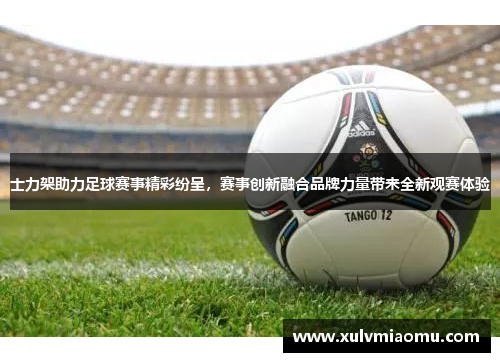 士力架助力足球赛事精彩纷呈，赛事创新融合品牌力量带来全新观赛体验