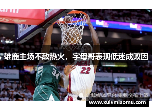 雄鹿主场不敌热火，字母哥表现低迷成败因