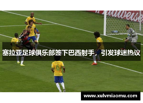 塞拉亚足球俱乐部签下巴西射手，引发球迷热议