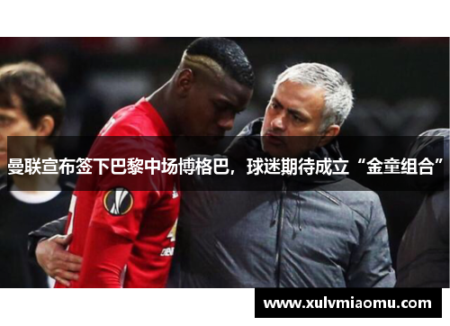 曼联宣布签下巴黎中场博格巴，球迷期待成立“金童组合”