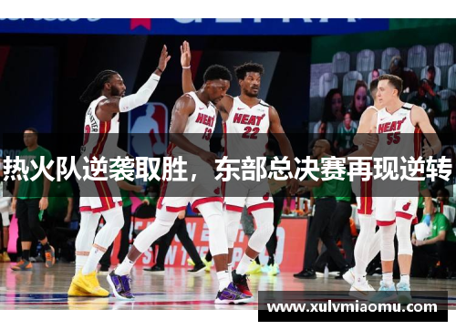热火队逆袭取胜，东部总决赛再现逆转
