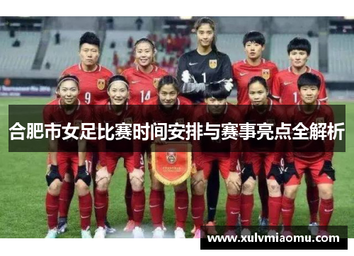 合肥市女足比赛时间安排与赛事亮点全解析