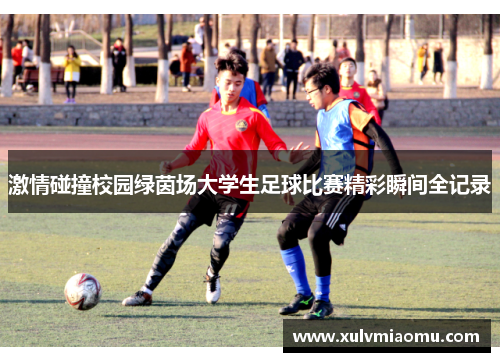激情碰撞校园绿茵场大学生足球比赛精彩瞬间全记录