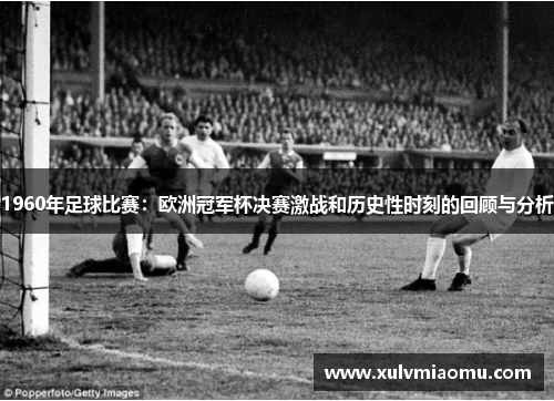 1960年足球比赛：欧洲冠军杯决赛激战和历史性时刻的回顾与分析